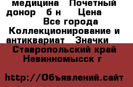 1) медицина : Почетный донор ( б/н ) › Цена ­ 2 100 - Все города Коллекционирование и антиквариат » Значки   . Ставропольский край,Невинномысск г.